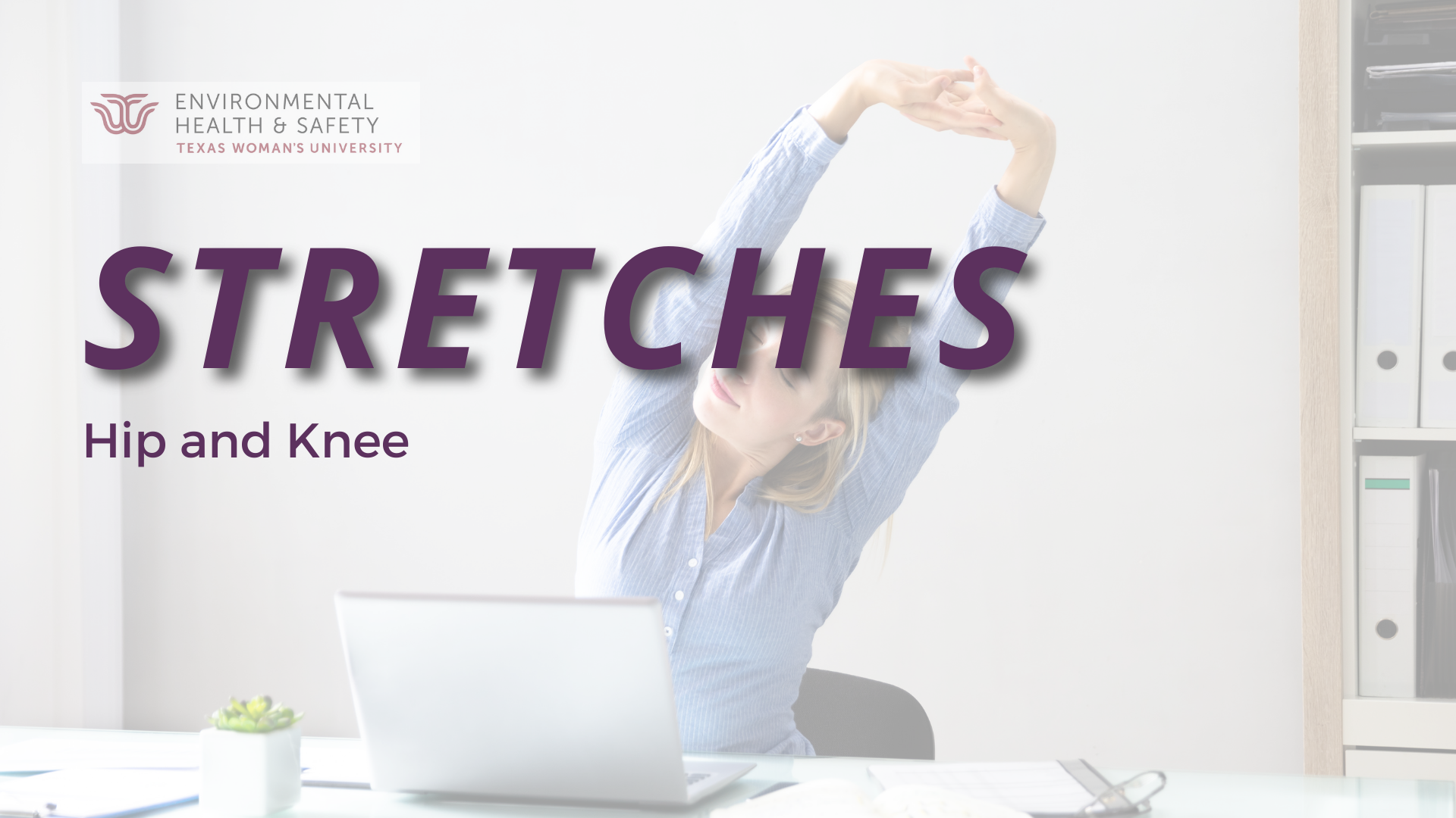 Background is a photo of a woman in a blue shirt sitting at a desk with a laptop and stretching with her arms overhead. In the foreground is text that says "Stretches: Hip and Knee" and has the TWU Environmental Health and Safety logo
