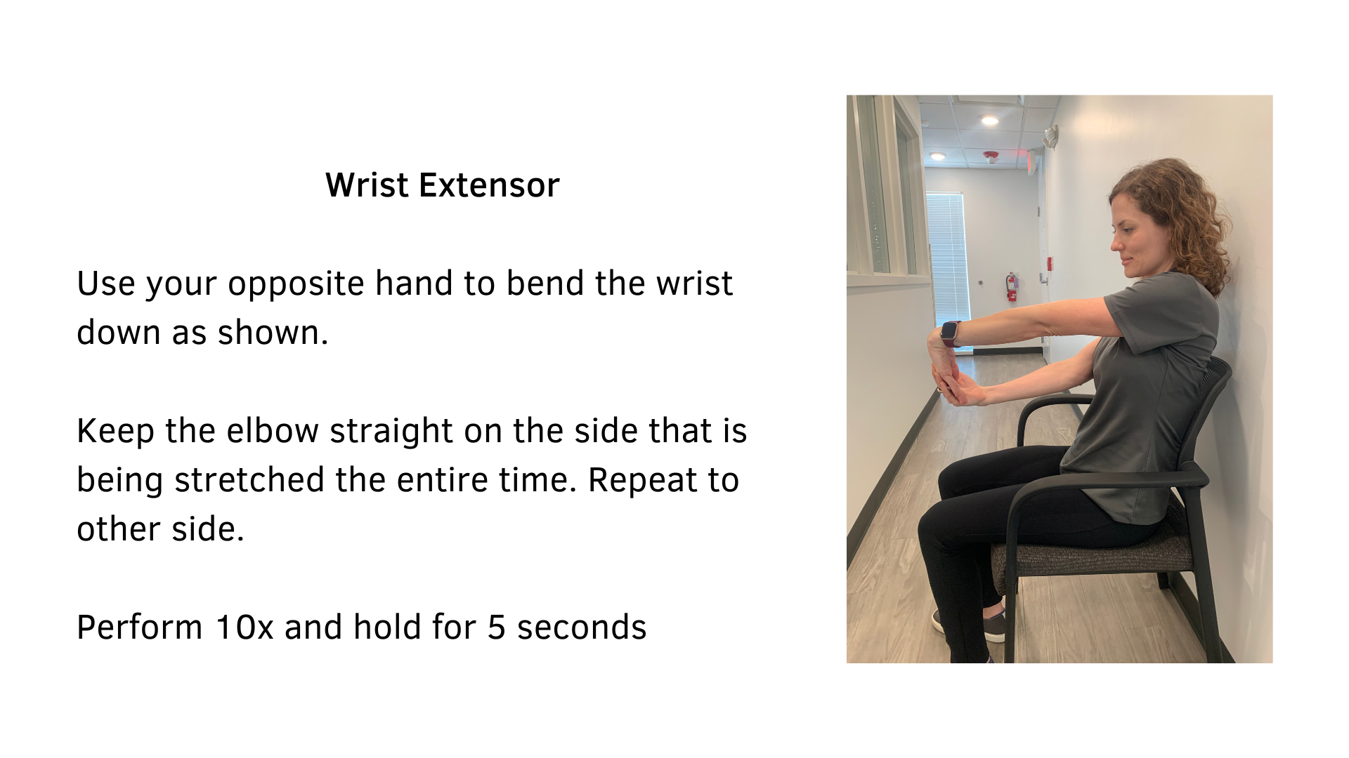 Black text on a white background that reads, "Wrist Extensor: Use your opposite hand to bend the wrist down as shown. Keep the elbow straight on the side that is being stretched the entire time. Repeat to the other side. Perform 10x and hold for 5 seconds". A picture of a woman sitting in a chair performing the stretch is featured.