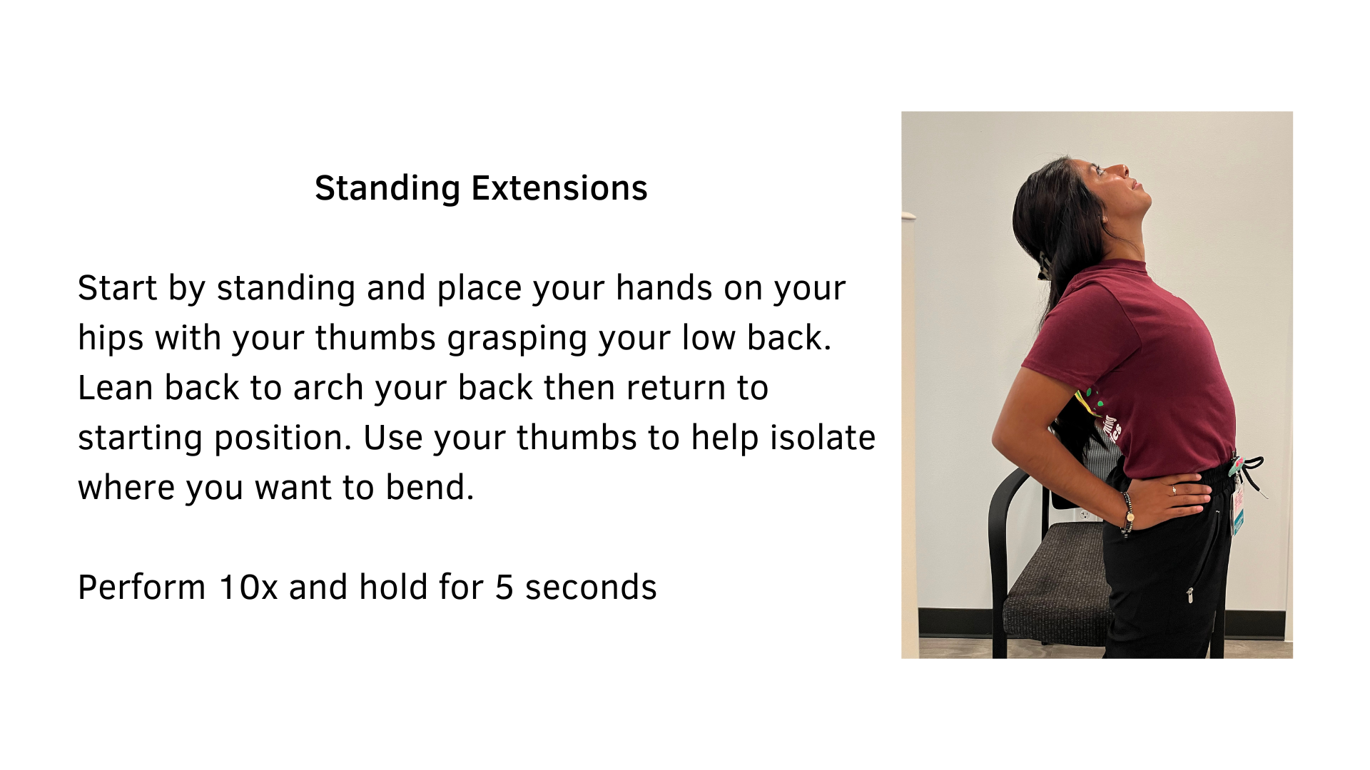 Black text on a white background that reads, "Standing Extensions: Start by standing and place your hands on your hips with your thumbs grasping your low back. Lean back to arch your back then return to starting position. Use your thumbs to help isolate where you want to bend. Perform 10x and hold for 5 seconds". A picture of a woman performing the stretch is featured.