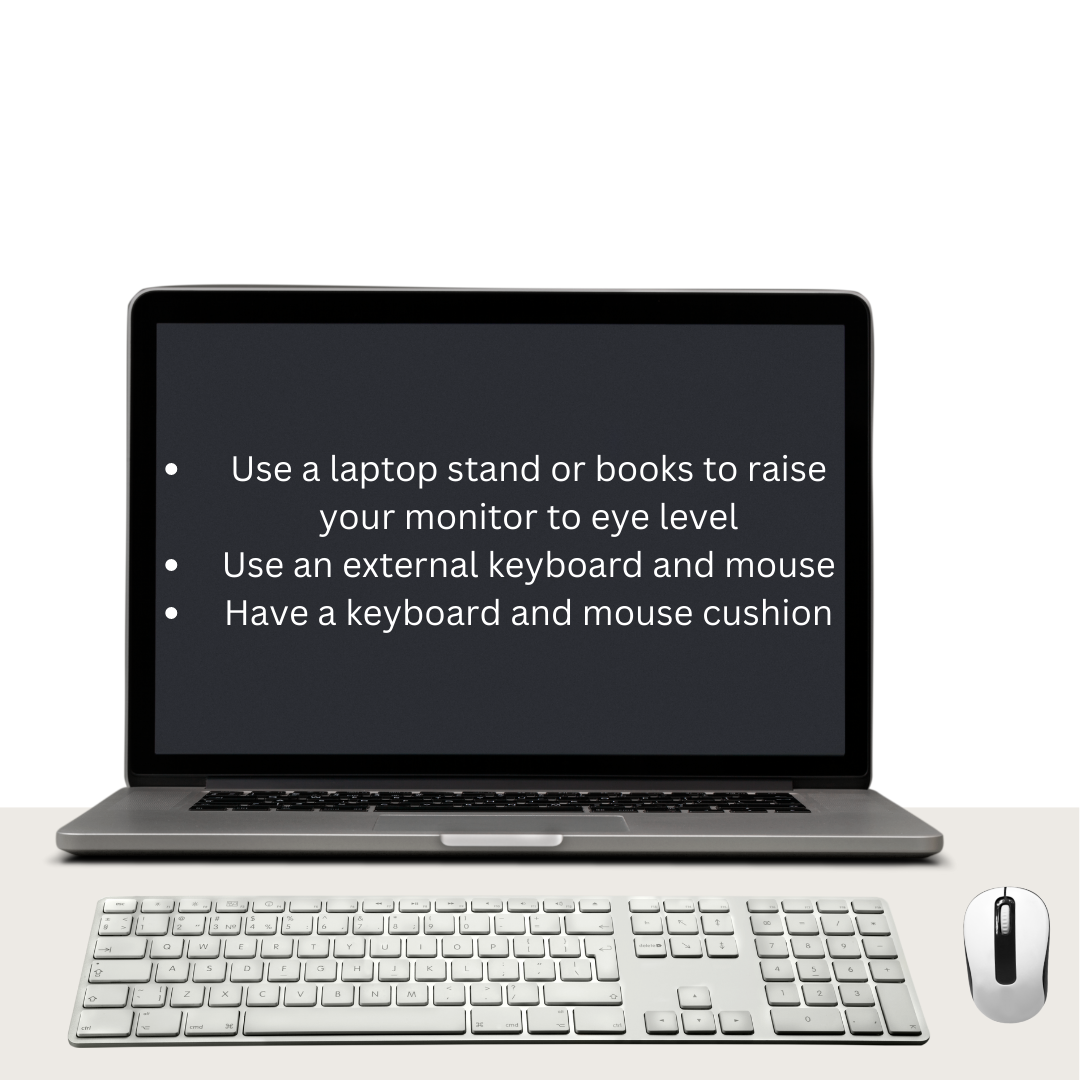 Picture of a laptop with text inside. The picture also includes an external keyboard and mouse. The text reads, "Use a laptop stand or books to raise your monitor to eye level. Use an external keyboard and mouse. Have a keyboard and mouse cushion."