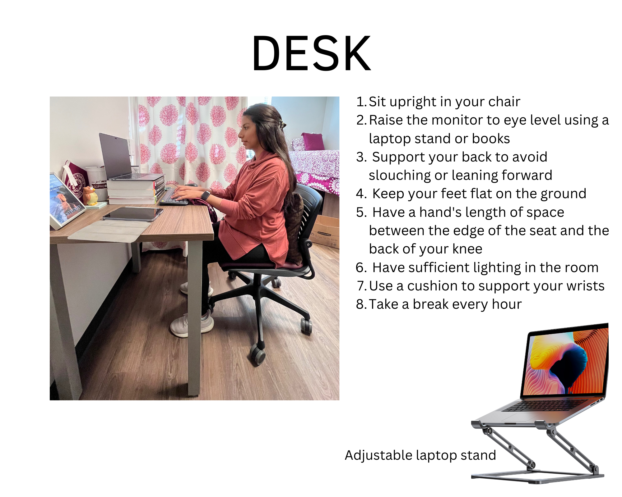Student sitting at a desk with laptop. Black text on white background: "Desk: 1. Sit upright in chair 2. Raise monitor to eye level using a stand or books 3. Support back to avoid slouching or leaning forward 4. Keep feet flat on ground 5. Have a hand