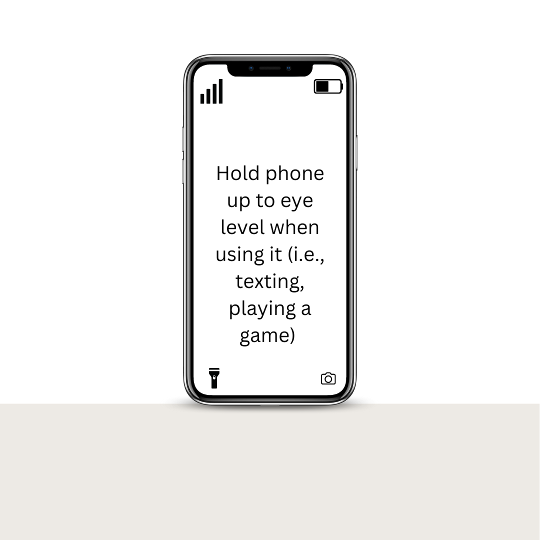 Picture of a smartphone with text inside. Text reads: "Hold phone up to eye level when using it (i.e., texting, playing a game)"