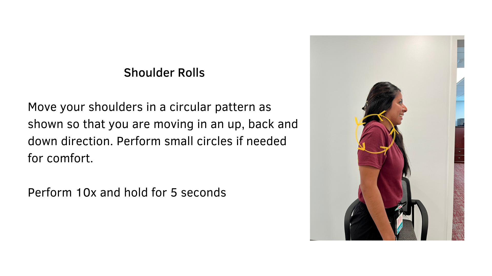 Black text on a white background that reads, "Shoulder Rolls: Move your shoulders in a circular pattern as shown so that you are moving in an up, back and down direction. Perform small circles if needed for comfort. Perform 10x and hold for 5 seconds". A picture of a woman from the side demonstrating the stretch is featured, with yellow arrows in a circle around the shoulder area to direct motion.