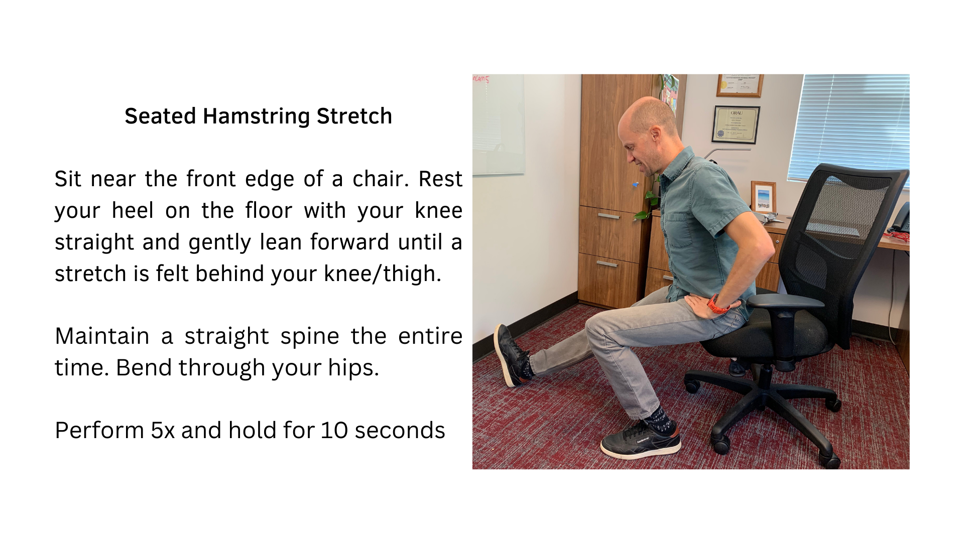Black text on a white background that reads, "Seated Hamstring Stretch: Sit near the front edge of a chair. Rest your heel on the floor with your knee straight and gently lean forward until a stretch is felt behind your knee/thigh. Maintain a straight spine the entire time. Bend through your hips. Perform 5x and hold for 10 seconds". A picture of a man in a chair performing the stretch is featured